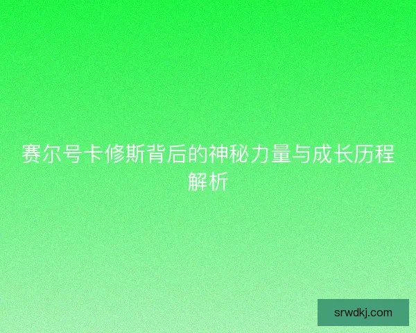 赛尔号卡修斯背后的神秘力量与成长历程解析 赛尔号卡修斯背后的神秘力量与成长历程解析