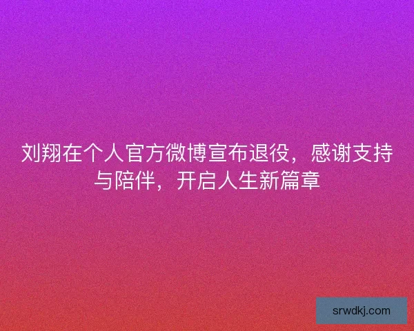 刘翔在个人官方微博宣布退役,感谢支持与陪伴,开启人生新篇章 刘翔在个人官方微博宣布退役,感谢支持与陪伴,开启人生新篇章