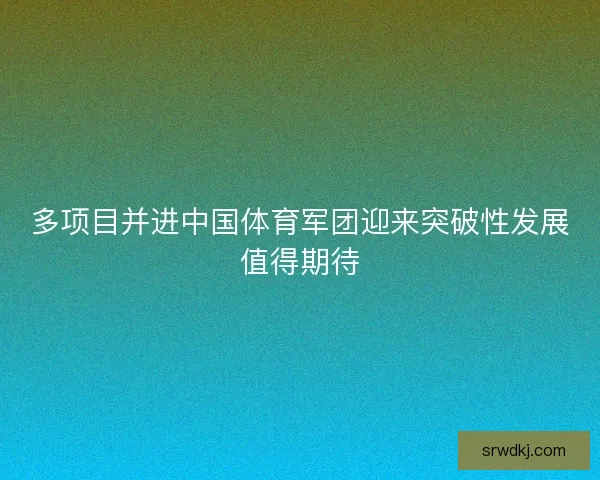 多项目并进中国体育军团迎来突破性发展值得期待 多项目并进中国体育军团迎来突破性发展值得期待